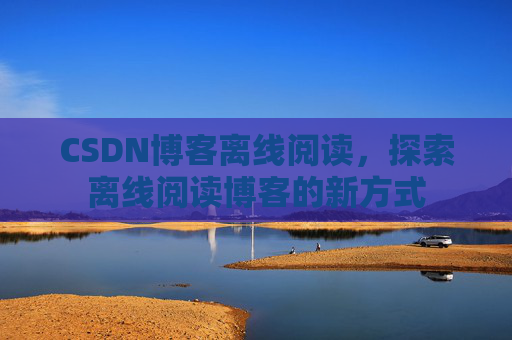 CSDN博客离线阅读，探索离线阅读博客的新方式
